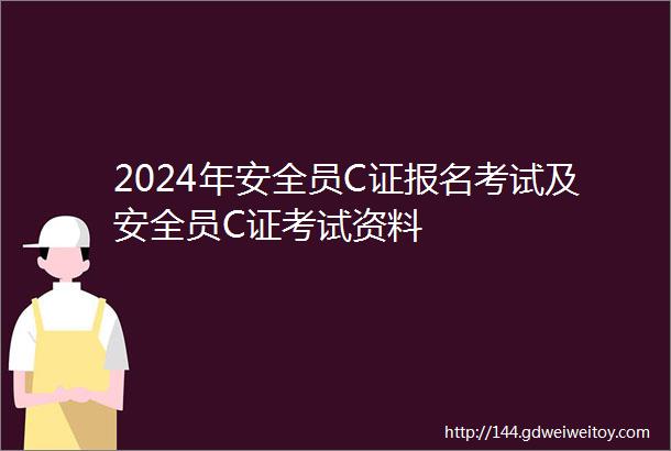 2024年安全员C证报名考试及安全员C证考试资料